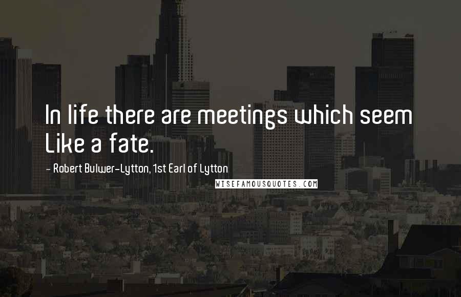 Robert Bulwer-Lytton, 1st Earl Of Lytton Quotes: In life there are meetings which seem Like a fate.