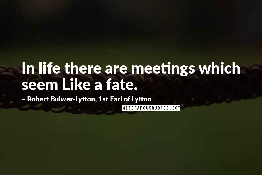 Robert Bulwer-Lytton, 1st Earl Of Lytton Quotes: In life there are meetings which seem Like a fate.