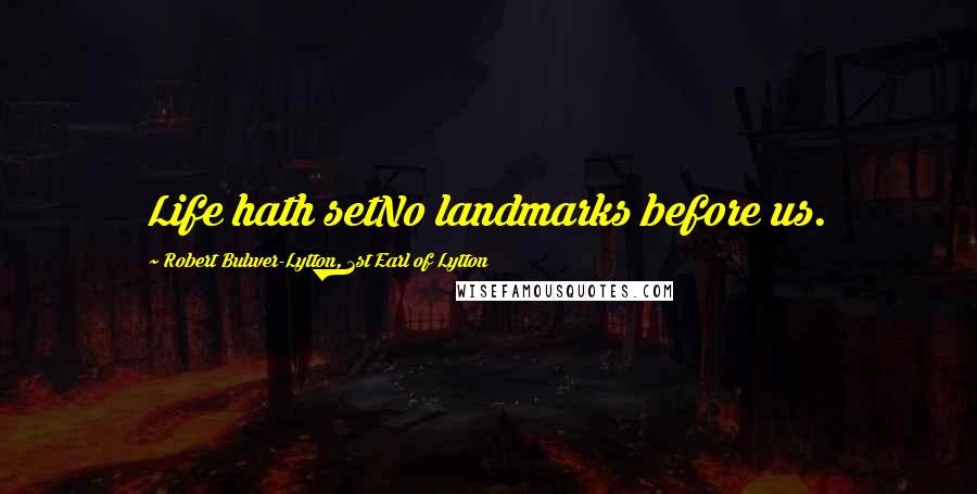 Robert Bulwer-Lytton, 1st Earl Of Lytton Quotes: Life hath setNo landmarks before us.