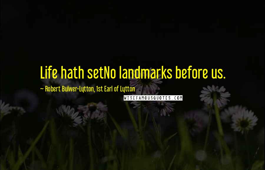 Robert Bulwer-Lytton, 1st Earl Of Lytton Quotes: Life hath setNo landmarks before us.