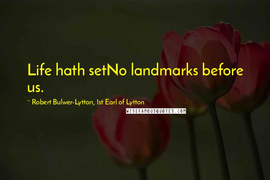Robert Bulwer-Lytton, 1st Earl Of Lytton Quotes: Life hath setNo landmarks before us.