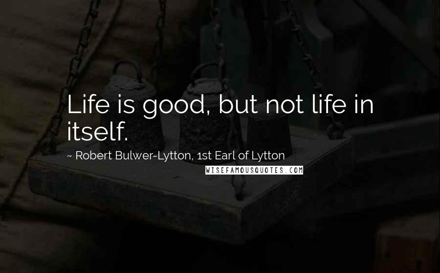 Robert Bulwer-Lytton, 1st Earl Of Lytton Quotes: Life is good, but not life in itself.