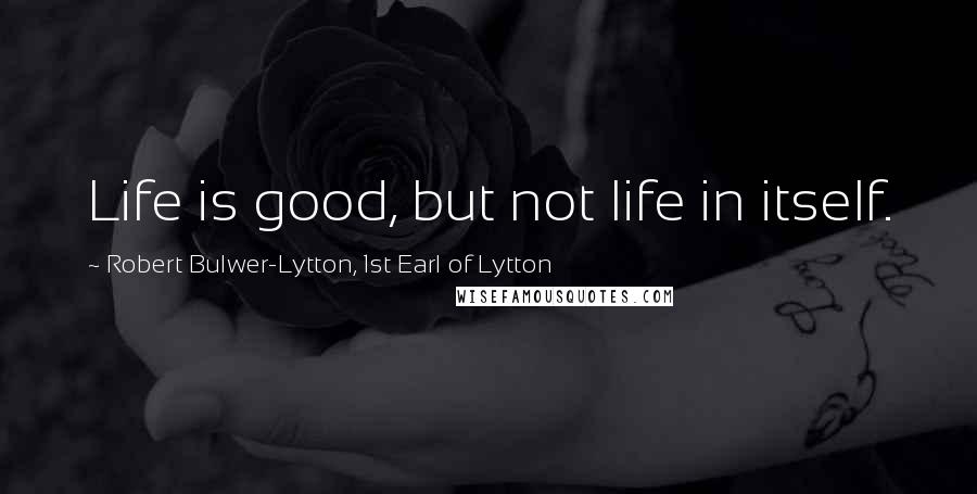 Robert Bulwer-Lytton, 1st Earl Of Lytton Quotes: Life is good, but not life in itself.