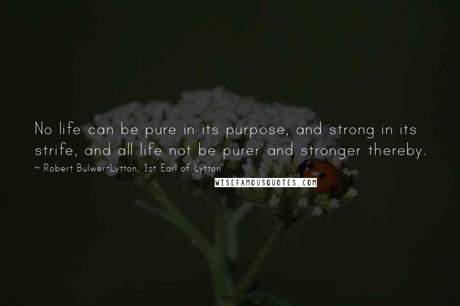 Robert Bulwer-Lytton, 1st Earl Of Lytton Quotes: No life can be pure in its purpose, and strong in its strife, and all life not be purer and stronger thereby.