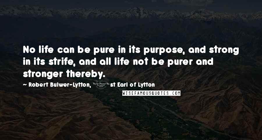 Robert Bulwer-Lytton, 1st Earl Of Lytton Quotes: No life can be pure in its purpose, and strong in its strife, and all life not be purer and stronger thereby.