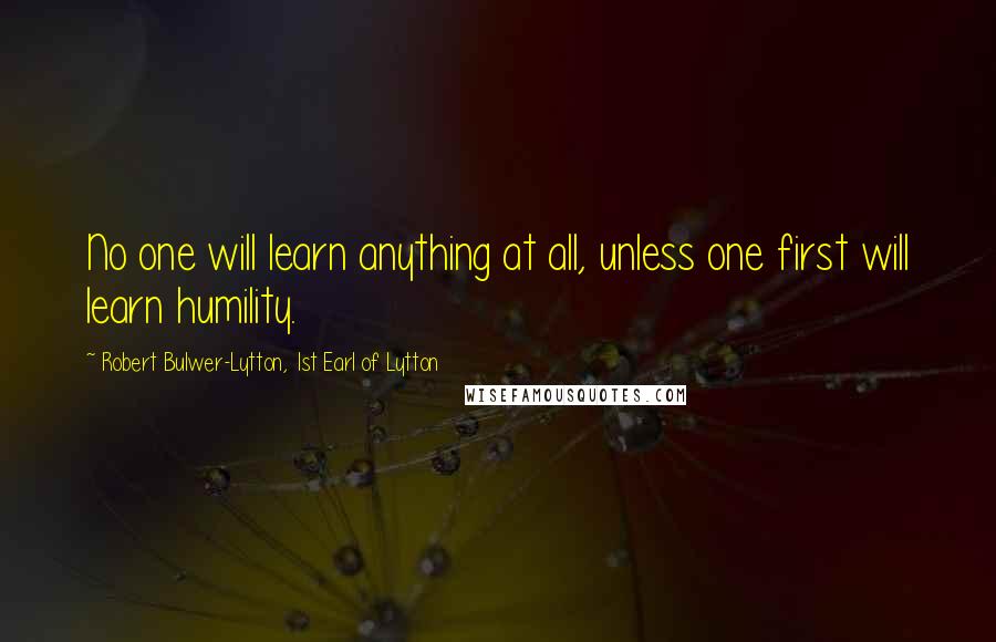 Robert Bulwer-Lytton, 1st Earl Of Lytton Quotes: No one will learn anything at all, unless one first will learn humility.