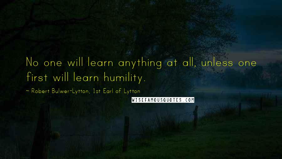Robert Bulwer-Lytton, 1st Earl Of Lytton Quotes: No one will learn anything at all, unless one first will learn humility.