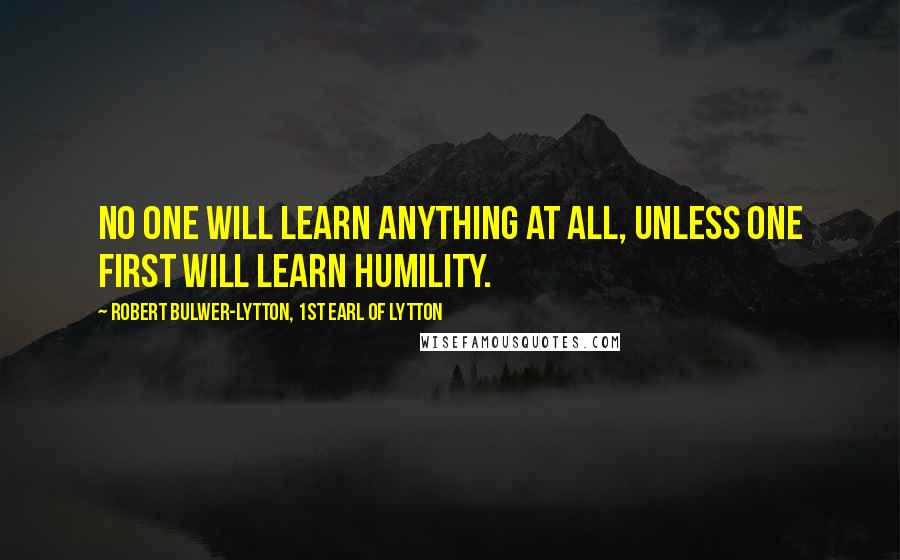 Robert Bulwer-Lytton, 1st Earl Of Lytton Quotes: No one will learn anything at all, unless one first will learn humility.