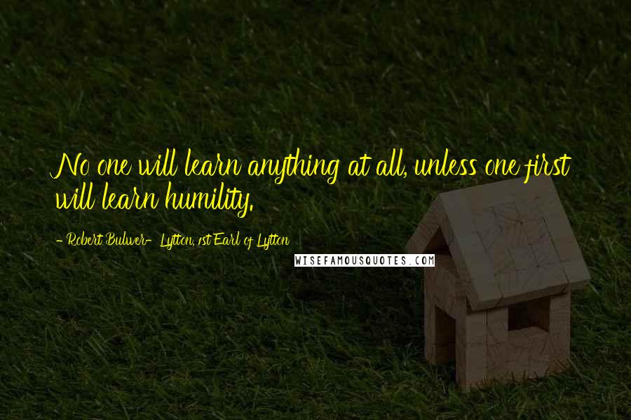 Robert Bulwer-Lytton, 1st Earl Of Lytton Quotes: No one will learn anything at all, unless one first will learn humility.