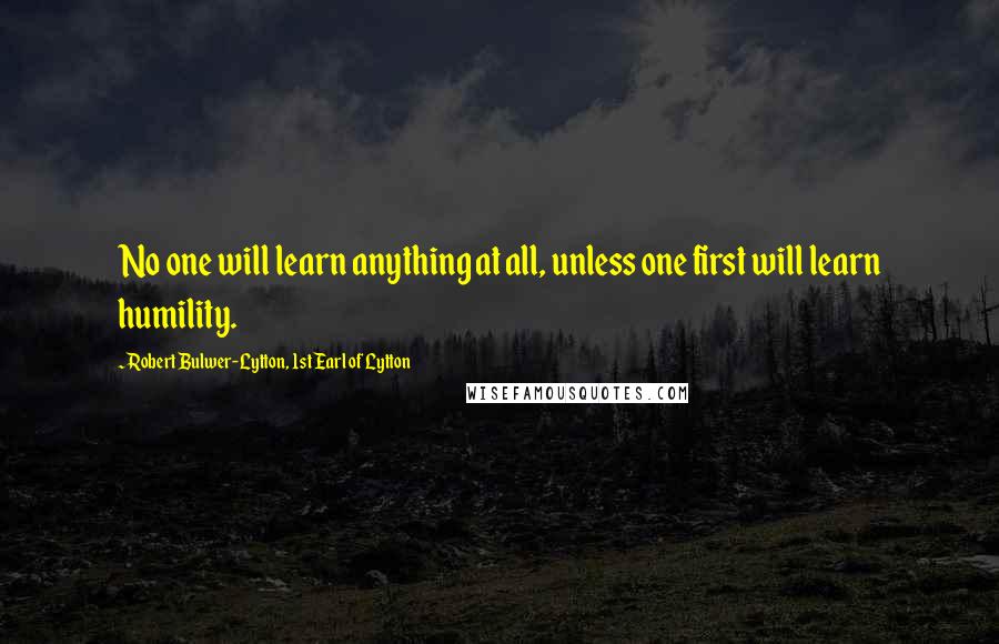 Robert Bulwer-Lytton, 1st Earl Of Lytton Quotes: No one will learn anything at all, unless one first will learn humility.