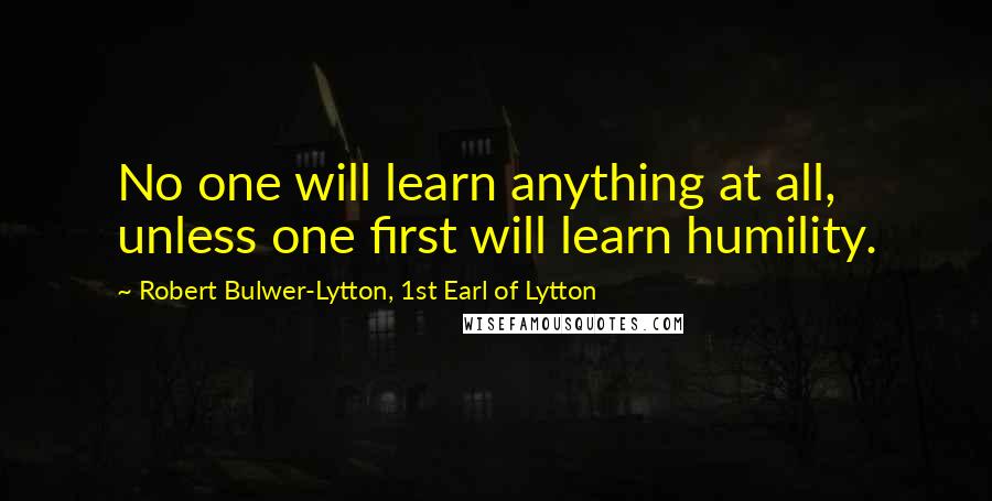 Robert Bulwer-Lytton, 1st Earl Of Lytton Quotes: No one will learn anything at all, unless one first will learn humility.