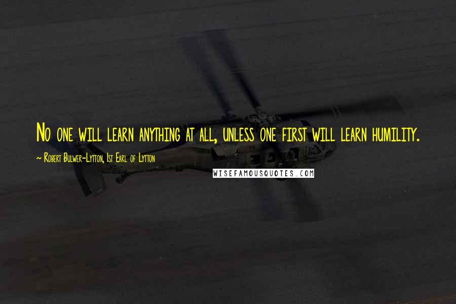 Robert Bulwer-Lytton, 1st Earl Of Lytton Quotes: No one will learn anything at all, unless one first will learn humility.