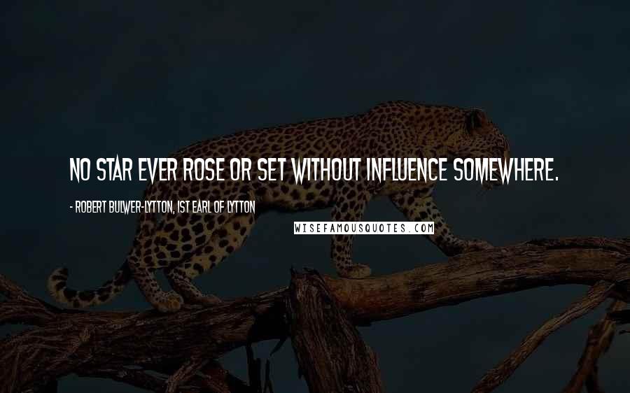 Robert Bulwer-Lytton, 1st Earl Of Lytton Quotes: No star ever rose or set without influence somewhere.