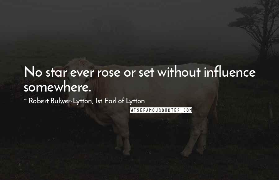 Robert Bulwer-Lytton, 1st Earl Of Lytton Quotes: No star ever rose or set without influence somewhere.