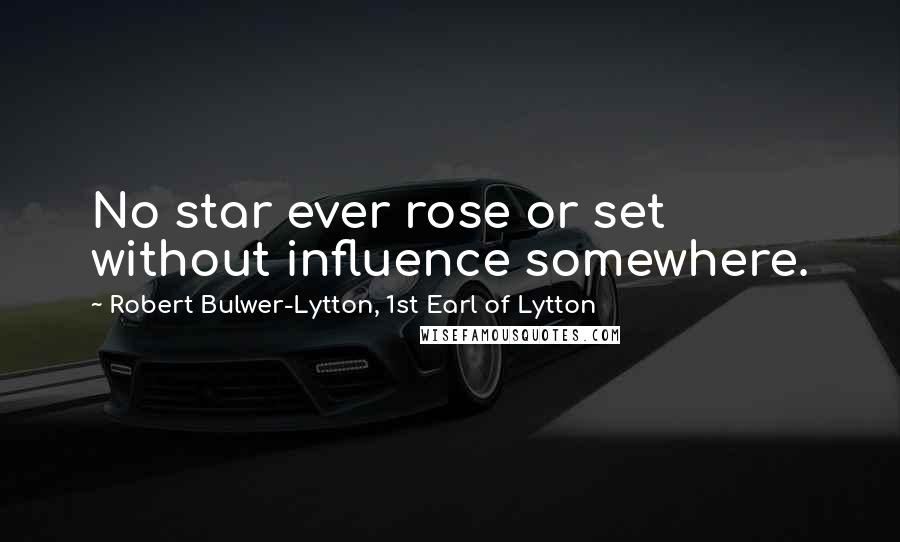 Robert Bulwer-Lytton, 1st Earl Of Lytton Quotes: No star ever rose or set without influence somewhere.