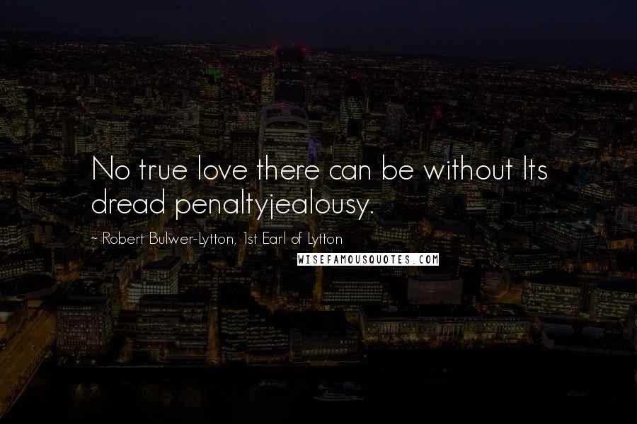 Robert Bulwer-Lytton, 1st Earl Of Lytton Quotes: No true love there can be without Its dread penaltyjealousy.