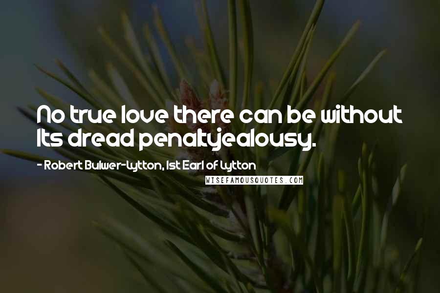 Robert Bulwer-Lytton, 1st Earl Of Lytton Quotes: No true love there can be without Its dread penaltyjealousy.