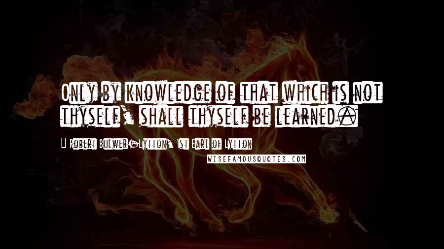 Robert Bulwer-Lytton, 1st Earl Of Lytton Quotes: Only by knowledge of that which is not thyself, shall thyself be learned.