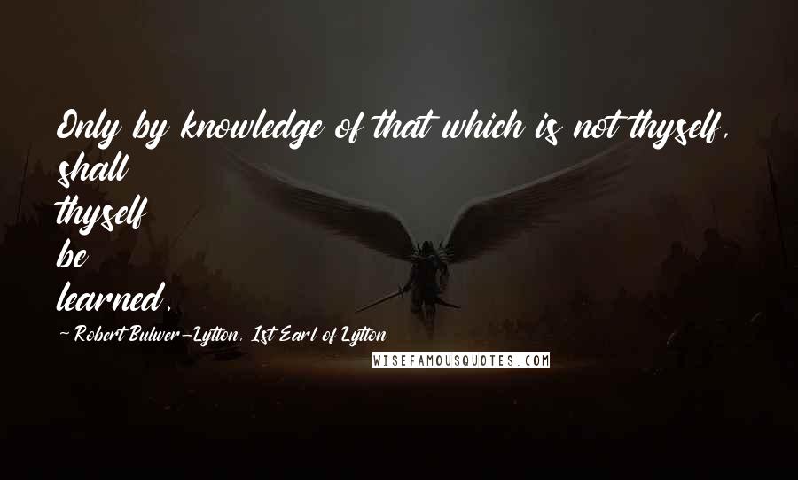 Robert Bulwer-Lytton, 1st Earl Of Lytton Quotes: Only by knowledge of that which is not thyself, shall thyself be learned.