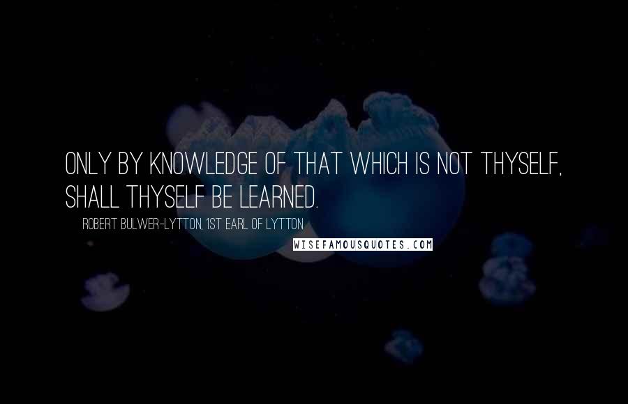 Robert Bulwer-Lytton, 1st Earl Of Lytton Quotes: Only by knowledge of that which is not thyself, shall thyself be learned.