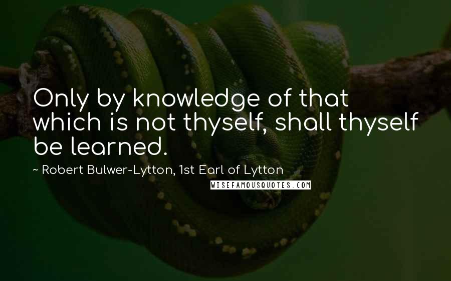 Robert Bulwer-Lytton, 1st Earl Of Lytton Quotes: Only by knowledge of that which is not thyself, shall thyself be learned.