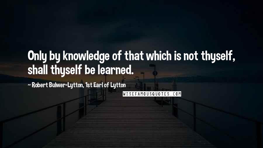 Robert Bulwer-Lytton, 1st Earl Of Lytton Quotes: Only by knowledge of that which is not thyself, shall thyself be learned.