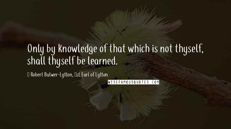 Robert Bulwer-Lytton, 1st Earl Of Lytton Quotes: Only by knowledge of that which is not thyself, shall thyself be learned.