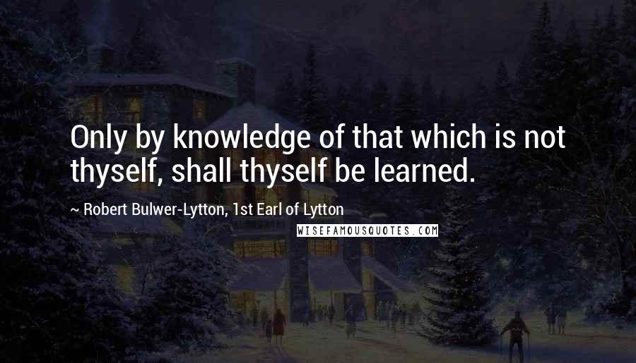 Robert Bulwer-Lytton, 1st Earl Of Lytton Quotes: Only by knowledge of that which is not thyself, shall thyself be learned.