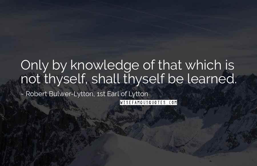 Robert Bulwer-Lytton, 1st Earl Of Lytton Quotes: Only by knowledge of that which is not thyself, shall thyself be learned.