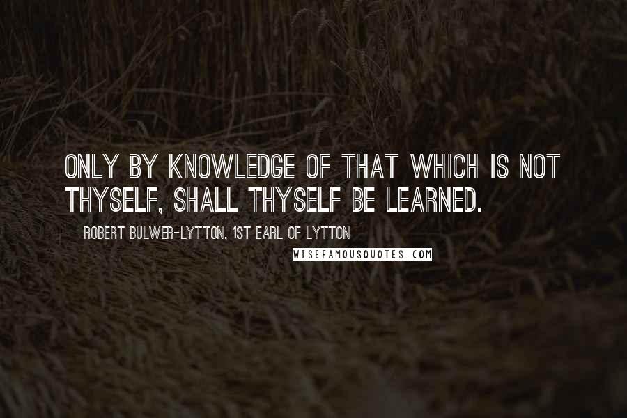 Robert Bulwer-Lytton, 1st Earl Of Lytton Quotes: Only by knowledge of that which is not thyself, shall thyself be learned.