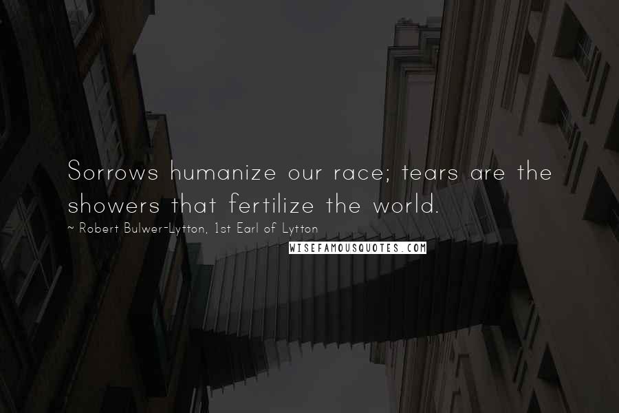 Robert Bulwer-Lytton, 1st Earl Of Lytton Quotes: Sorrows humanize our race; tears are the showers that fertilize the world.