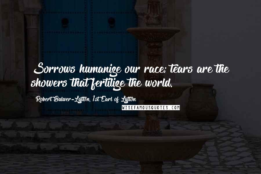 Robert Bulwer-Lytton, 1st Earl Of Lytton Quotes: Sorrows humanize our race; tears are the showers that fertilize the world.