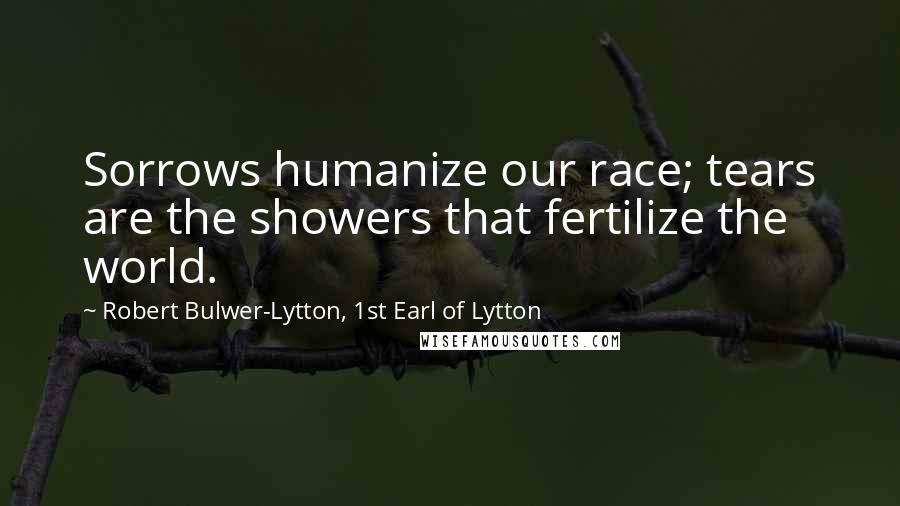 Robert Bulwer-Lytton, 1st Earl Of Lytton Quotes: Sorrows humanize our race; tears are the showers that fertilize the world.