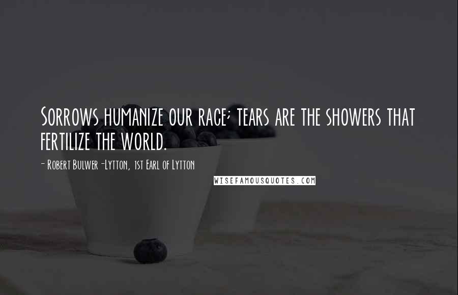 Robert Bulwer-Lytton, 1st Earl Of Lytton Quotes: Sorrows humanize our race; tears are the showers that fertilize the world.