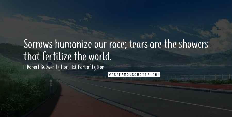 Robert Bulwer-Lytton, 1st Earl Of Lytton Quotes: Sorrows humanize our race; tears are the showers that fertilize the world.