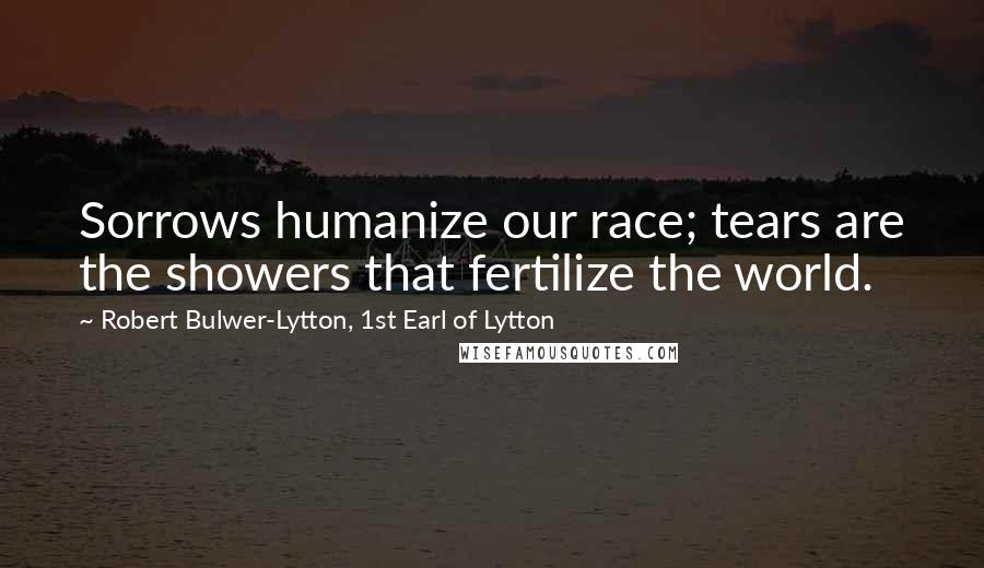 Robert Bulwer-Lytton, 1st Earl Of Lytton Quotes: Sorrows humanize our race; tears are the showers that fertilize the world.