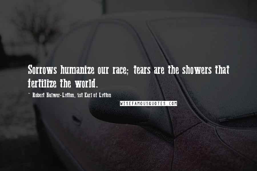 Robert Bulwer-Lytton, 1st Earl Of Lytton Quotes: Sorrows humanize our race; tears are the showers that fertilize the world.