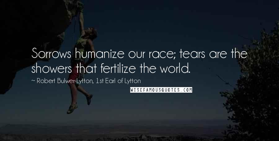 Robert Bulwer-Lytton, 1st Earl Of Lytton Quotes: Sorrows humanize our race; tears are the showers that fertilize the world.