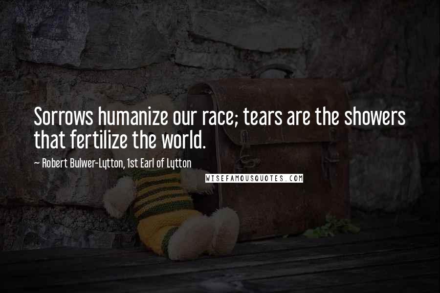 Robert Bulwer-Lytton, 1st Earl Of Lytton Quotes: Sorrows humanize our race; tears are the showers that fertilize the world.