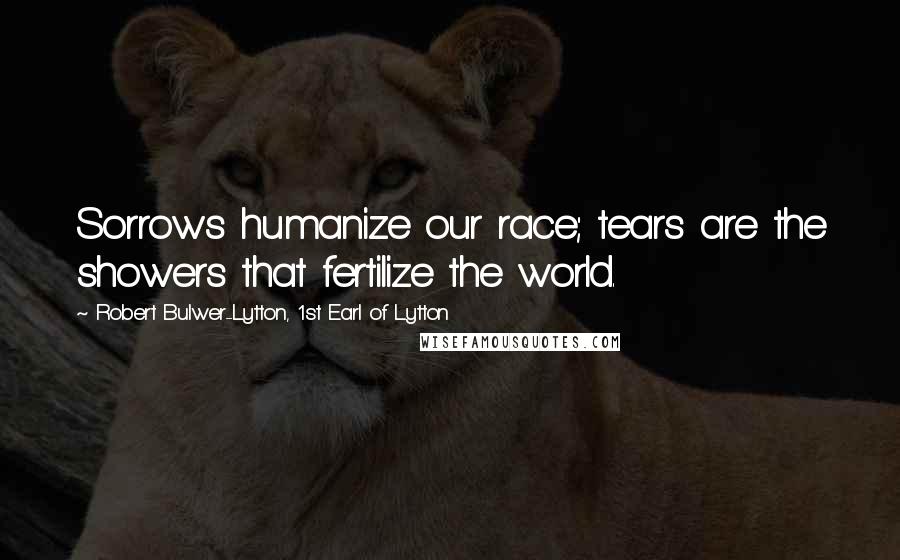 Robert Bulwer-Lytton, 1st Earl Of Lytton Quotes: Sorrows humanize our race; tears are the showers that fertilize the world.