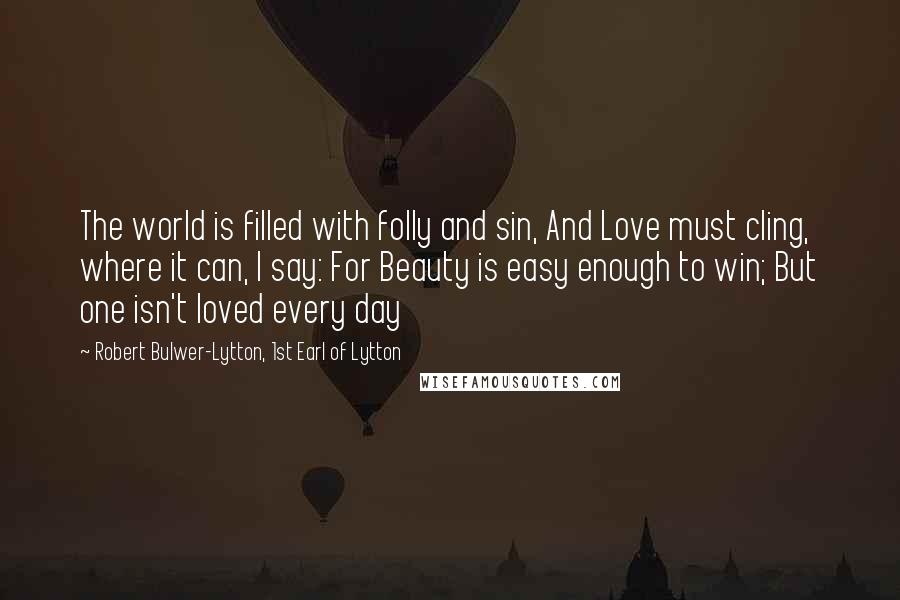 Robert Bulwer-Lytton, 1st Earl Of Lytton Quotes: The world is filled with folly and sin, And Love must cling, where it can, I say: For Beauty is easy enough to win; But one isn't loved every day