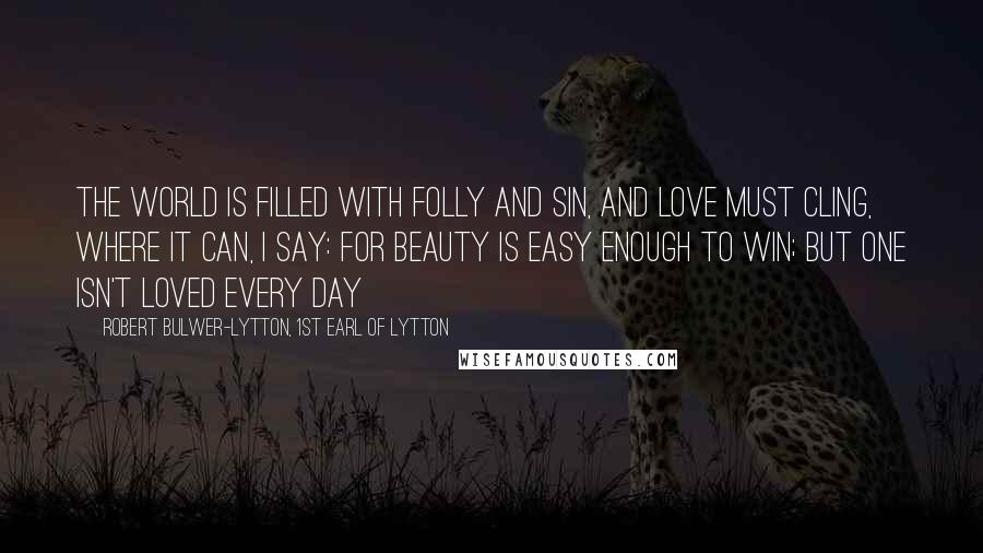 Robert Bulwer-Lytton, 1st Earl Of Lytton Quotes: The world is filled with folly and sin, And Love must cling, where it can, I say: For Beauty is easy enough to win; But one isn't loved every day