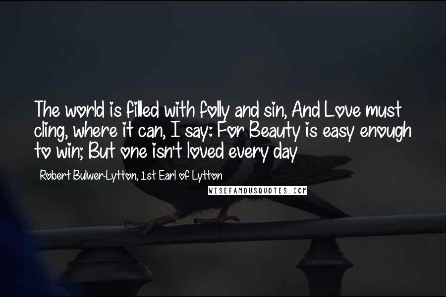 Robert Bulwer-Lytton, 1st Earl Of Lytton Quotes: The world is filled with folly and sin, And Love must cling, where it can, I say: For Beauty is easy enough to win; But one isn't loved every day