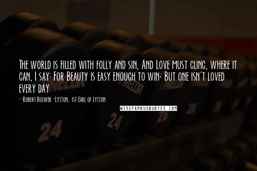 Robert Bulwer-Lytton, 1st Earl Of Lytton Quotes: The world is filled with folly and sin, And Love must cling, where it can, I say: For Beauty is easy enough to win; But one isn't loved every day