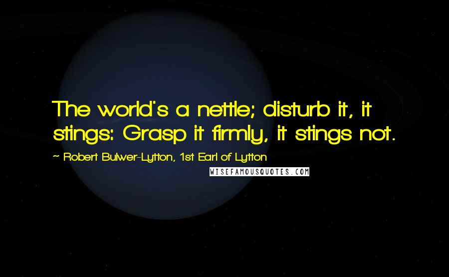 Robert Bulwer-Lytton, 1st Earl Of Lytton Quotes: The world's a nettle; disturb it, it stings: Grasp it firmly, it stings not.