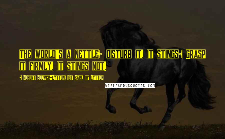 Robert Bulwer-Lytton, 1st Earl Of Lytton Quotes: The world's a nettle; disturb it, it stings: Grasp it firmly, it stings not.
