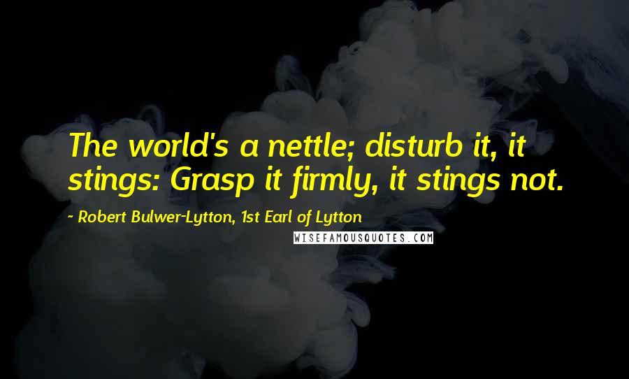Robert Bulwer-Lytton, 1st Earl Of Lytton Quotes: The world's a nettle; disturb it, it stings: Grasp it firmly, it stings not.