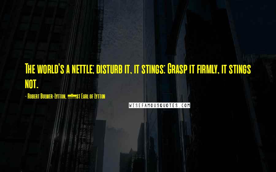 Robert Bulwer-Lytton, 1st Earl Of Lytton Quotes: The world's a nettle; disturb it, it stings: Grasp it firmly, it stings not.