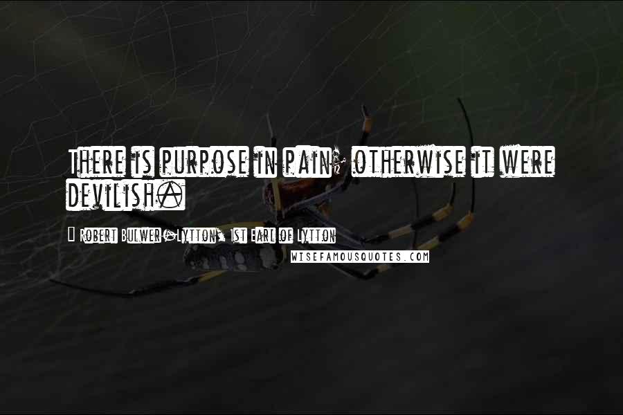 Robert Bulwer-Lytton, 1st Earl Of Lytton Quotes: There is purpose in pain; otherwise it were devilish.