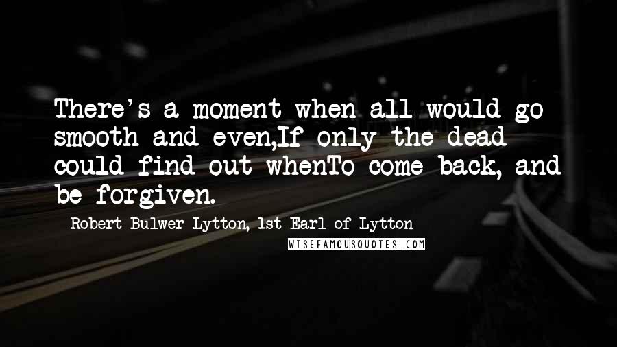 Robert Bulwer-Lytton, 1st Earl Of Lytton Quotes: There's a moment when all would go smooth and even,If only the dead could find out whenTo come back, and be forgiven.